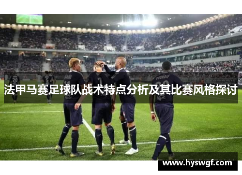 法甲马赛足球队战术特点分析及其比赛风格探讨