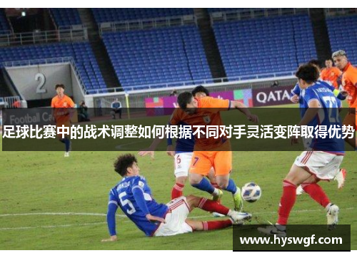 足球比赛中的战术调整如何根据不同对手灵活变阵取得优势