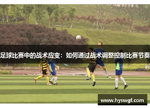 足球比赛中的战术应变：如何通过战术调整控制比赛节奏