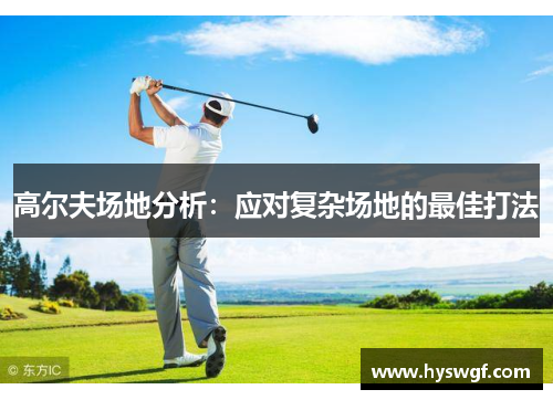高尔夫场地分析：应对复杂场地的最佳打法